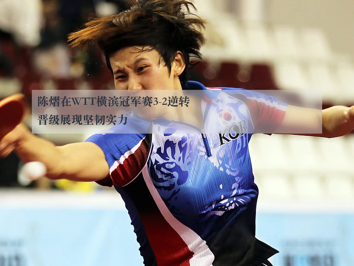 陈熠在WTT横滨冠军赛3-2逆转晋级展现坚韧实力